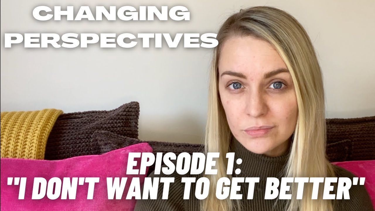 I Don't WANT to get BETTER | CHANGING PERSPECTIVES | EPISODE 1