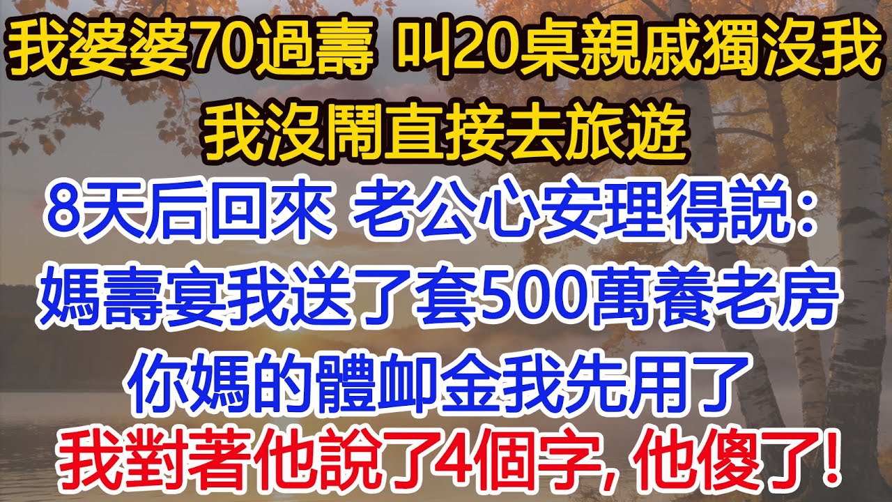 我婆婆70過壽，叫20桌親戚獨沒我，我沒鬧直接去旅遊。 8天后回來，老公心安理得説：壽宴我送了套500萬養老房，你媽的體卹金我先用了。我對著他說了4個字，他傻了！​​​#為人處世#情感#情感故事