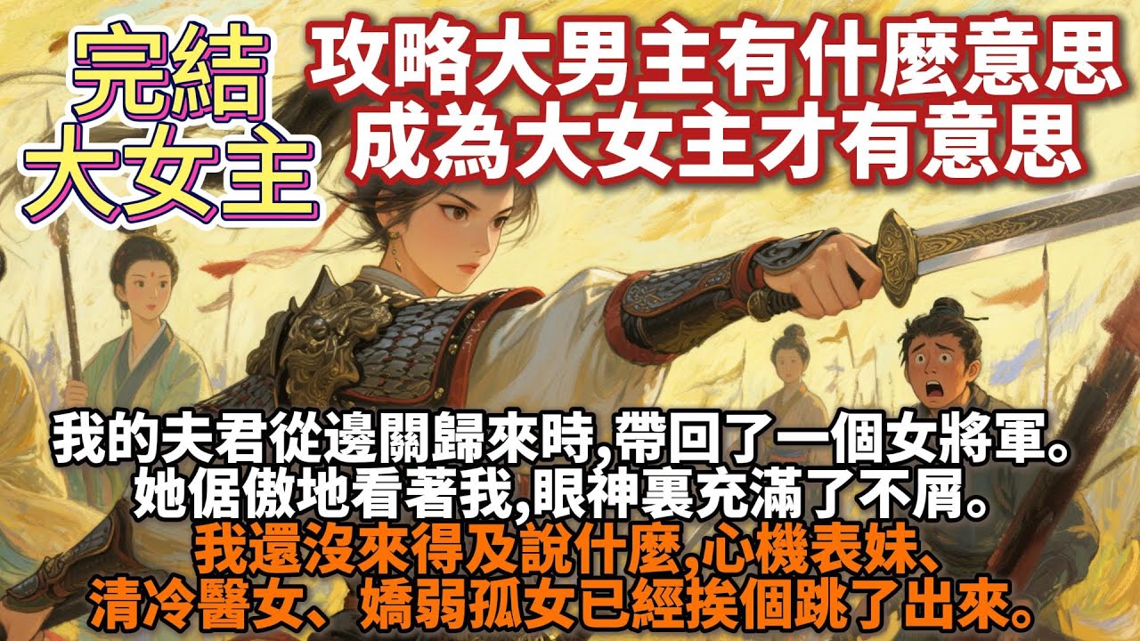 完結大女主文：攻略大男主有什麼意思，成為大女主才有意思。我的夫君從邊關歸來時,帶回了一個女將軍。 她倨傲地看著我,眼神裏充滿了不屑。 我還沒來得及說什麼,心機表妹、清冷醫女、嬌弱孤女已經挨個跳了出來。