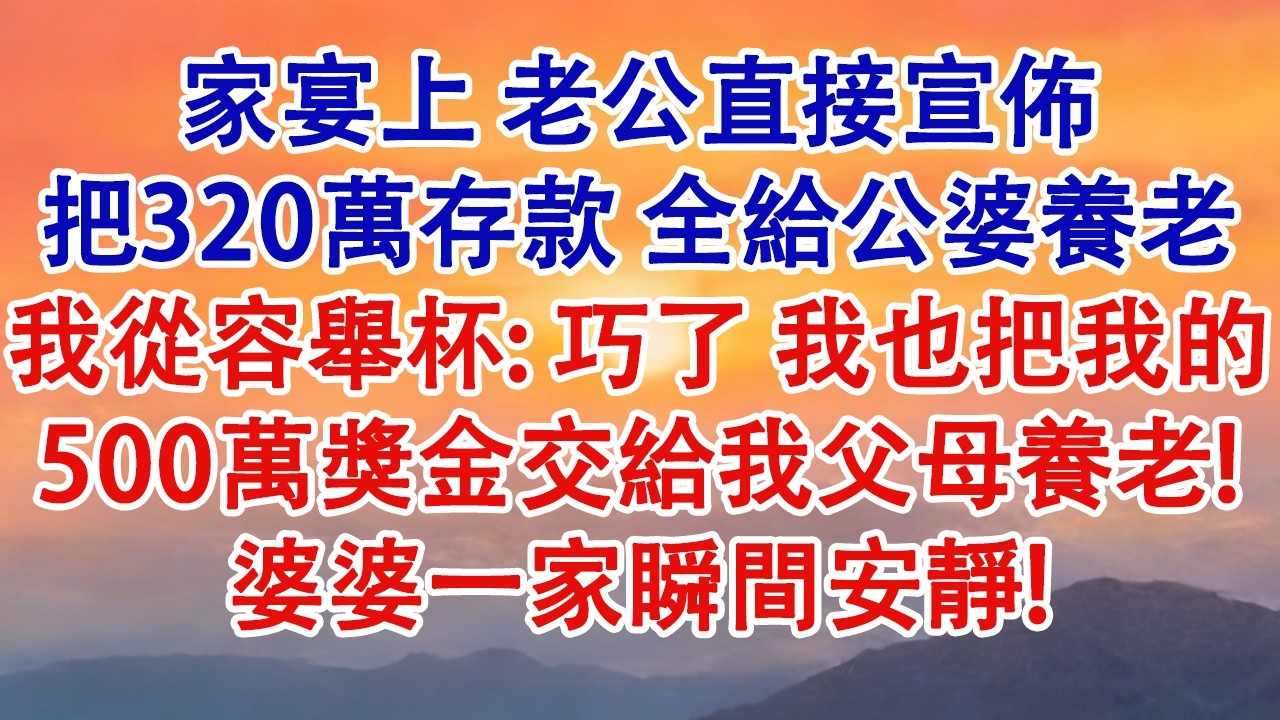 家宴上，老公直接宣佈把320萬存款，全給公婆養老。我從容舉杯：巧了，我也把我的500萬獎金交給我父母養老，婆婆一家瞬間安靜！#婆媳 #家庭 #婚姻 #情感故事 #為人處世