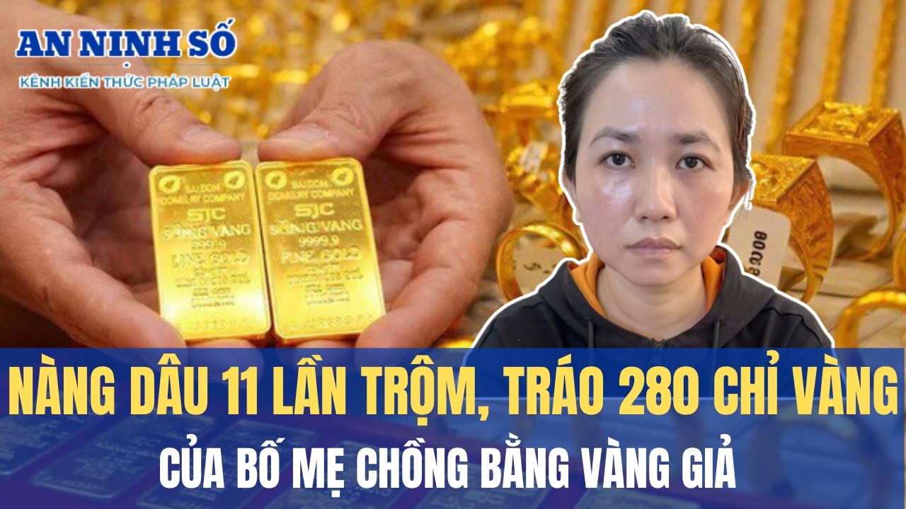 Nàng dâu 11 lần trộm, tráo 280 chỉ vàng của bố mẹ chồng bằng vàng giả
