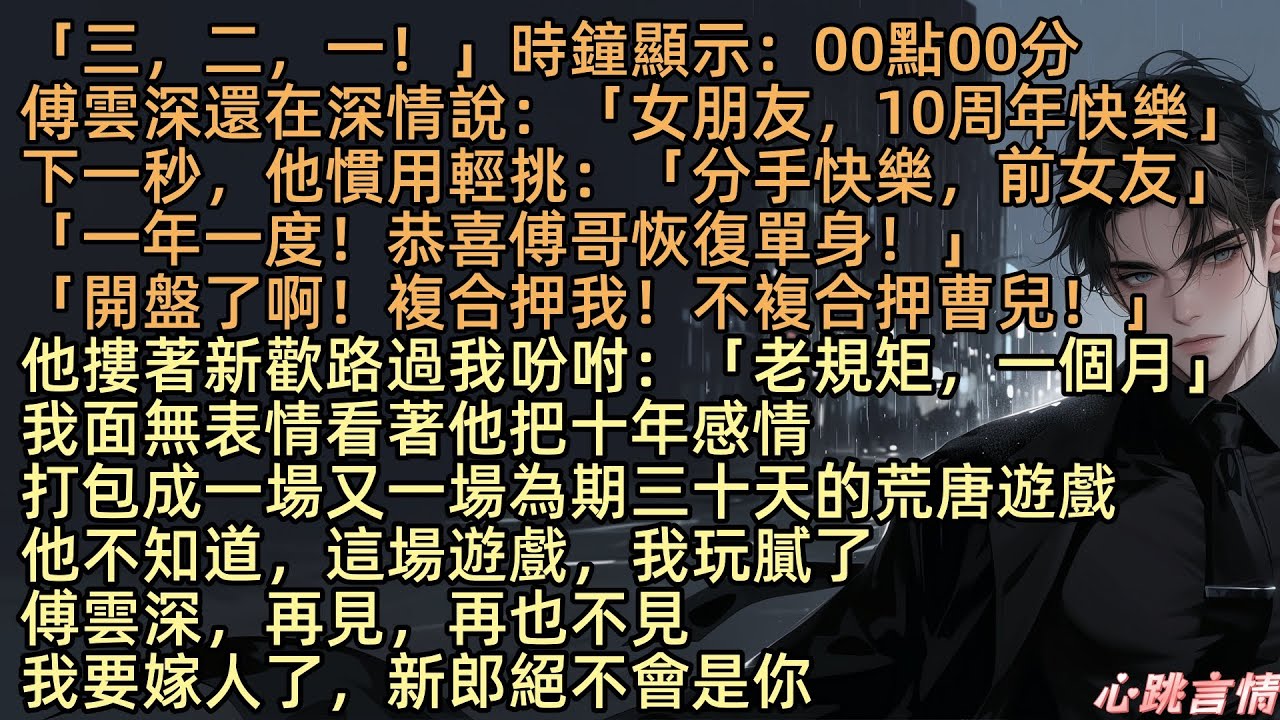 【分手快樂】「三，二，一！」零時零分，傅雲深深情說：「女朋友，10周年快樂」下一秒，他慣用的輕挑說：「分手快樂，前女友」他摟著新歡蘇沫路過我，冷冷說：「老規矩，一個月」可他不知道，這場遊戲，我玩膩了