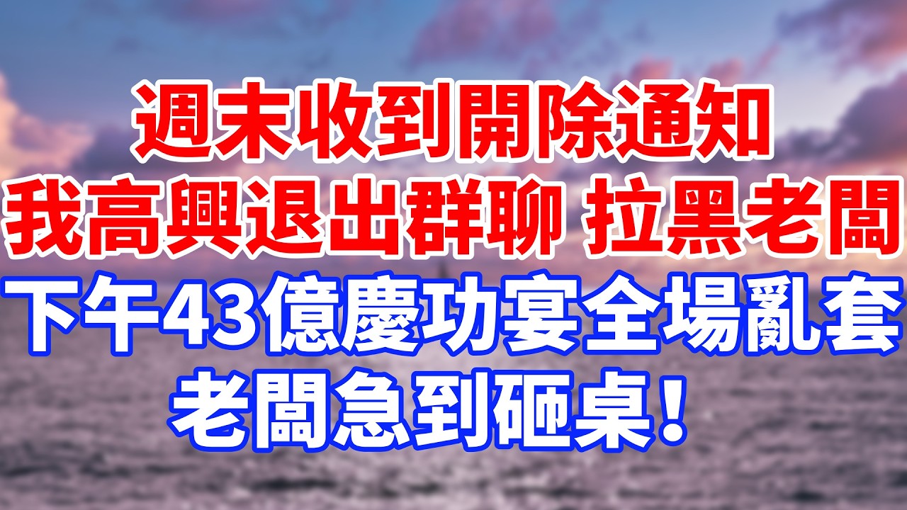 週末收到開除通知，我高興退出群聊拉黑老闆，下午43億慶功宴全場亂套，老闆急到砸桌！#情感故事 #生活經驗 #退休生活 #子女孝順