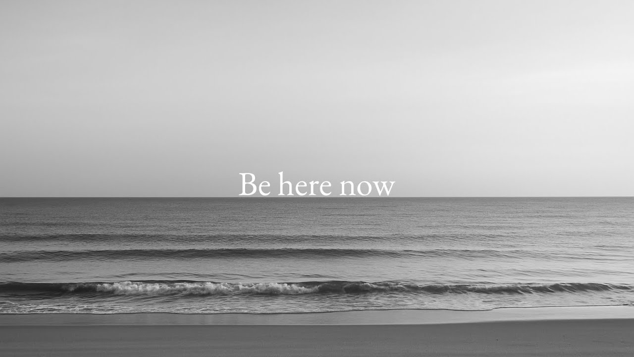 Be here now.