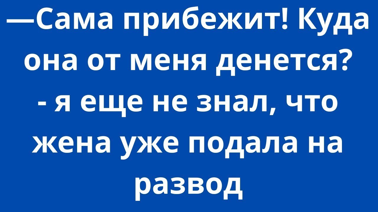 -Сама прибежит ! Куда она от меня денется? - я еще не знал, что жена уже подала на развод