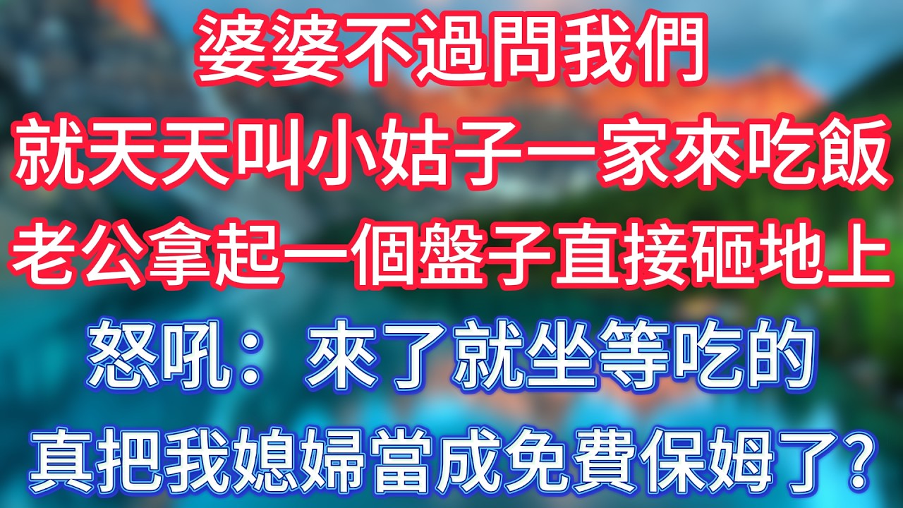 婆婆不過問我們，就天天叫小姑子一家來吃飯，老公拿起一個盤子直接砸地上，怒吼：來了就坐等吃的，真的把我媳婦當成免費保姆了？ #傾聽故事會 #情感故事 #老人频道 #老年健康 #為人處世 #老年生活