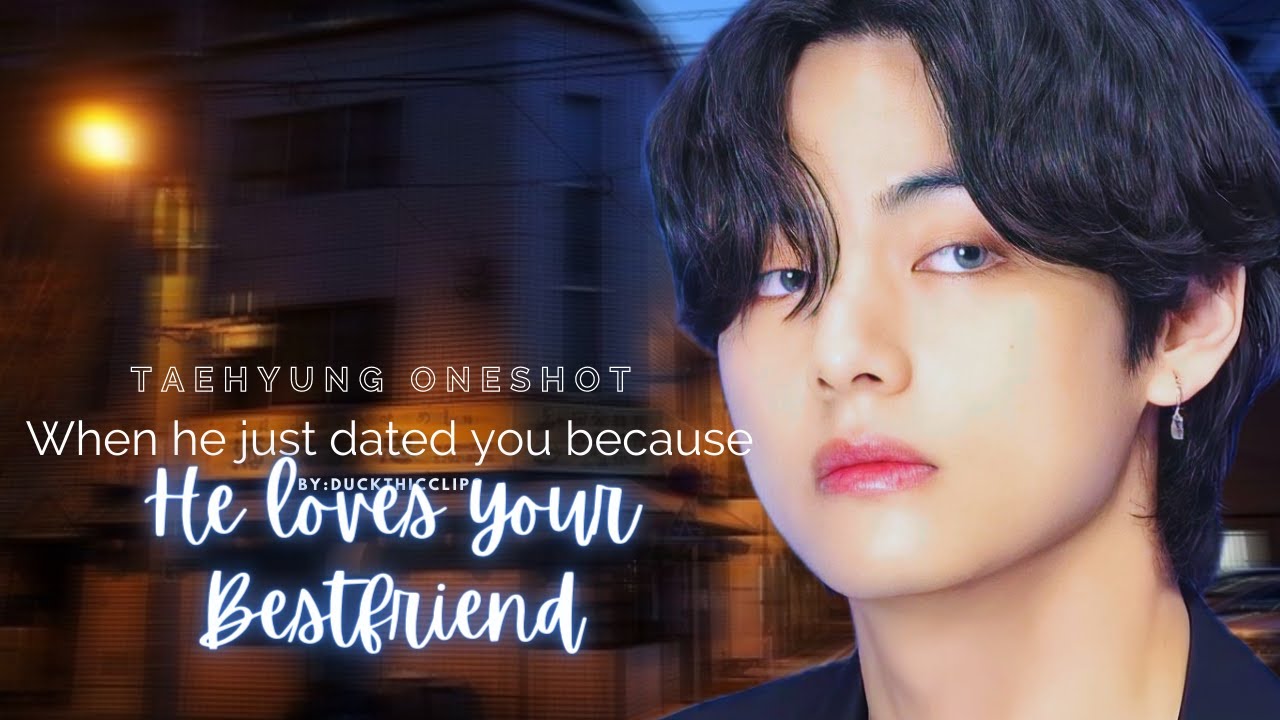 =When he just dated you because He loves your Bestfriend 1/2= taehyung oneshot