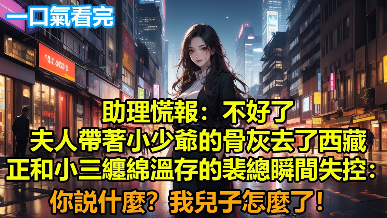 助理慌報：不好了，夫人帶著小少爺的骨灰去了西藏！正和小三纏綿溫存的裴總瞬間失控：你説什麼？我兒子怎麼了！
