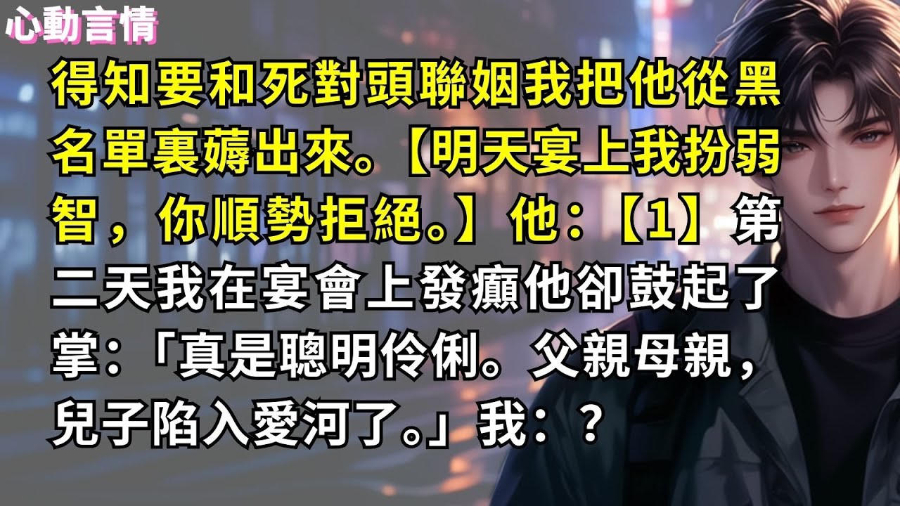 得知要和死對頭聯姻，我把他從黑名單裏薅出來。【明天宴上我扮弱智，你順勢拒絕。】他：【1】第二天我在宴會上發癲他卻鼓起了掌：「真是聰明伶俐。父親母親，兒子陷入愛河了。」我：？