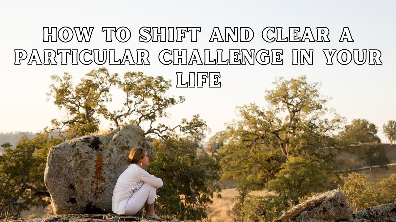 How to Shift and Clear a Particular Challenge in Your Life | Abundance Mindset | A Detailed Guide