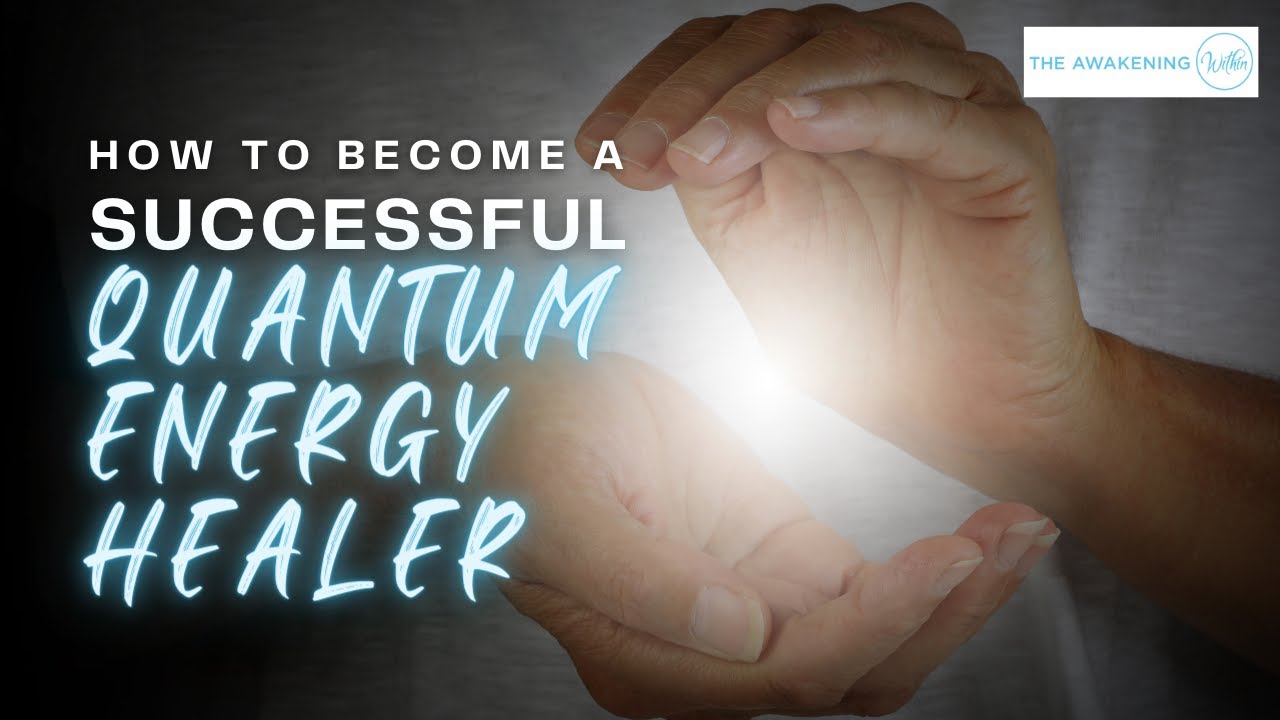 How to Become A Successful Quantum Energy Healer | The Awakening Within