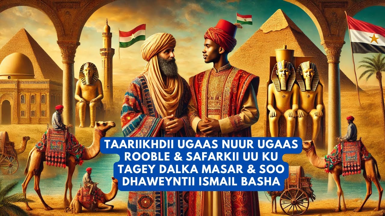 Taariikhdii Ugaas Nuur Ugaas Rooble & Safarkii Uu Ku Tagey Dalka Masar & Soo Dhaweyntii Ismail Basha