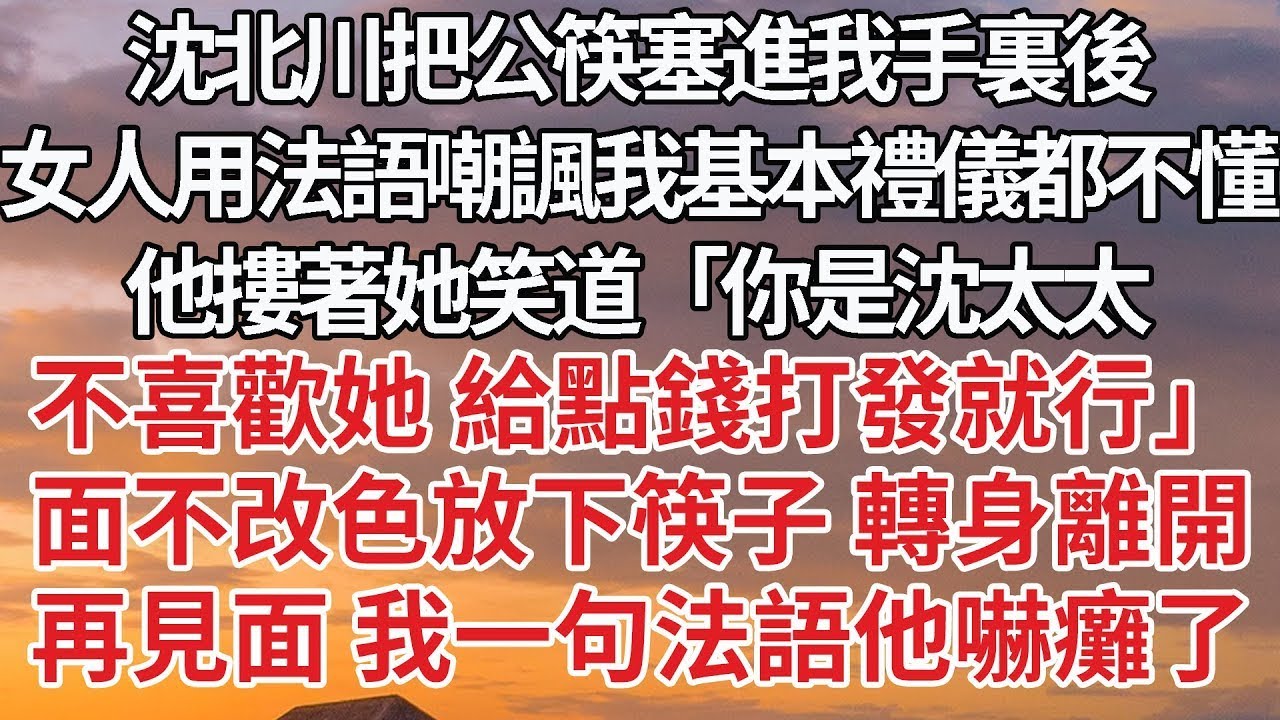 【完結】沈北川把公筷塞進我手裏後，女人用法語嘲諷我基本禮儀都不懂，他摟著她笑道「你是沈太太，不喜歡她 給點錢打發就行」面不改色放下筷子 轉身離開，再見面 我一句法語他嚇癱了#婚姻 #豪门 #情感