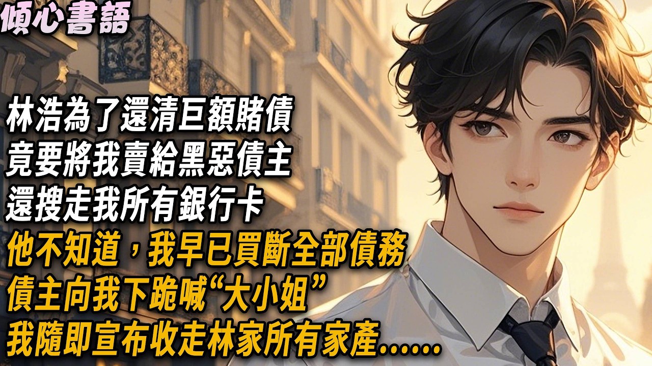 林浩為了還清巨額賭債，竟要將我賣給黑惡債主，還搜走我所有銀行卡，他不知道，我早已買斷全部債務，債主向我下跪喊“大小姐”我隨即宣布收走林家所有家產。#小說#一口氣看完#倾心书语