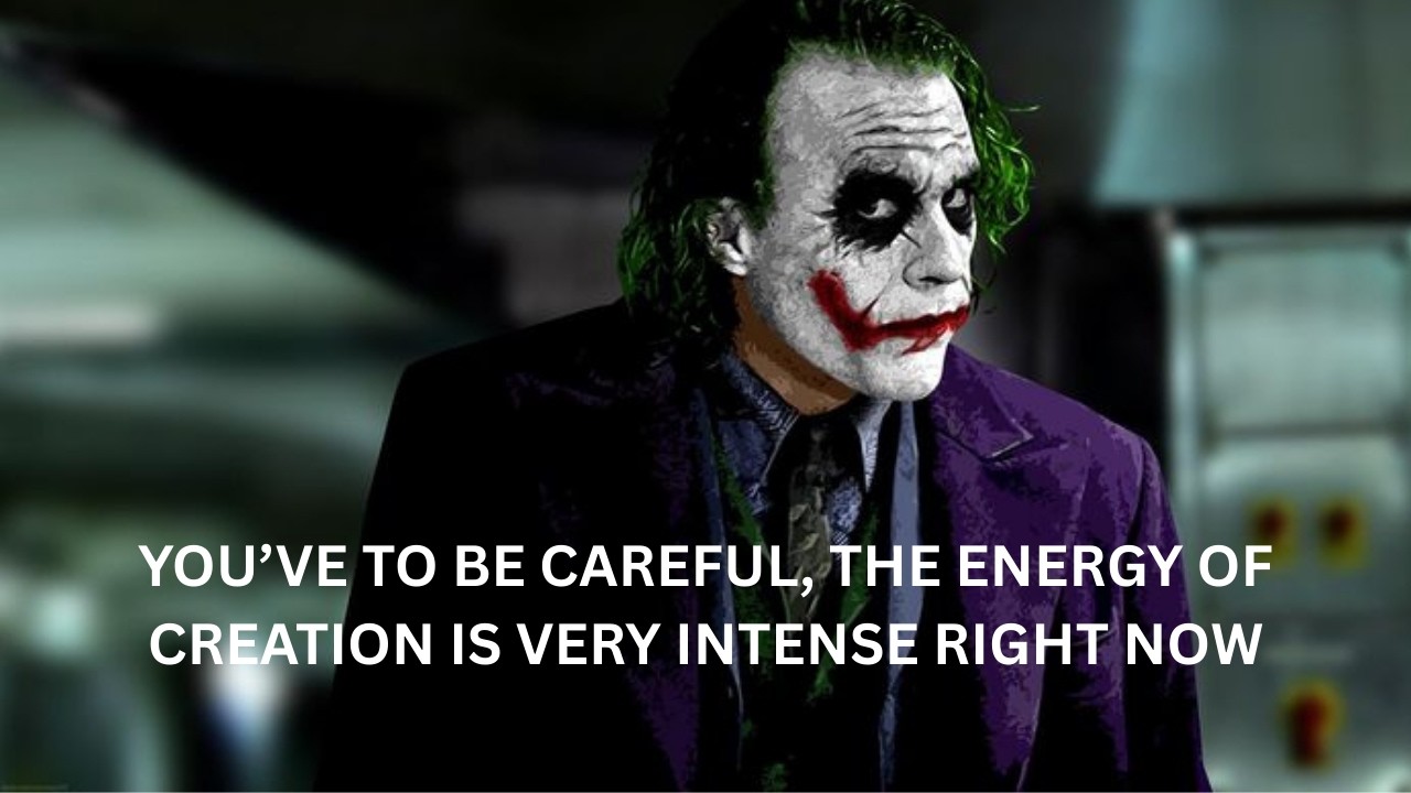 YOU’VE TO BE CAREFUL, THE ENERGY OF CREATION IS VERY INTENSE RIGHT NOW