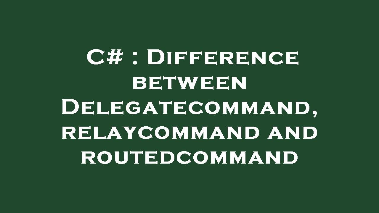 C# : Difference between Delegatecommand, relaycommand and routedcommand