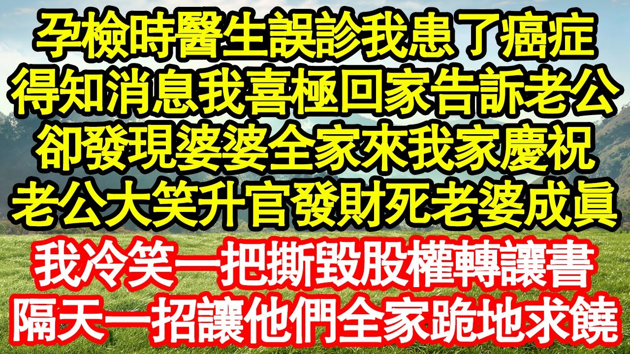 孕檢時醫生誤診我患了癌症，得知消息我喜極回家告訴老公，卻發現婆婆全家來我家慶祝，老公大笑升官發財死老婆成真，我冷笑一把撕毀股權轉讓書，隔天一招讓他們全家跪地求饒真情故事會||老年故事||情感需求