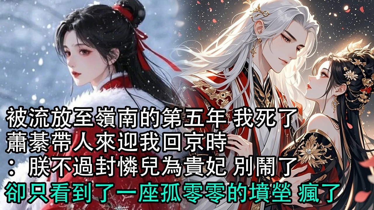 【一口氣看完】被流放至嶺南的第五年 我死了，蕭綦帶人來迎我回京時：朕不過封憐兒為貴妃 別鬧了，卻只看到了一座孤零零的墳塋 瘋了#古言 #有聲小說 #情感故事