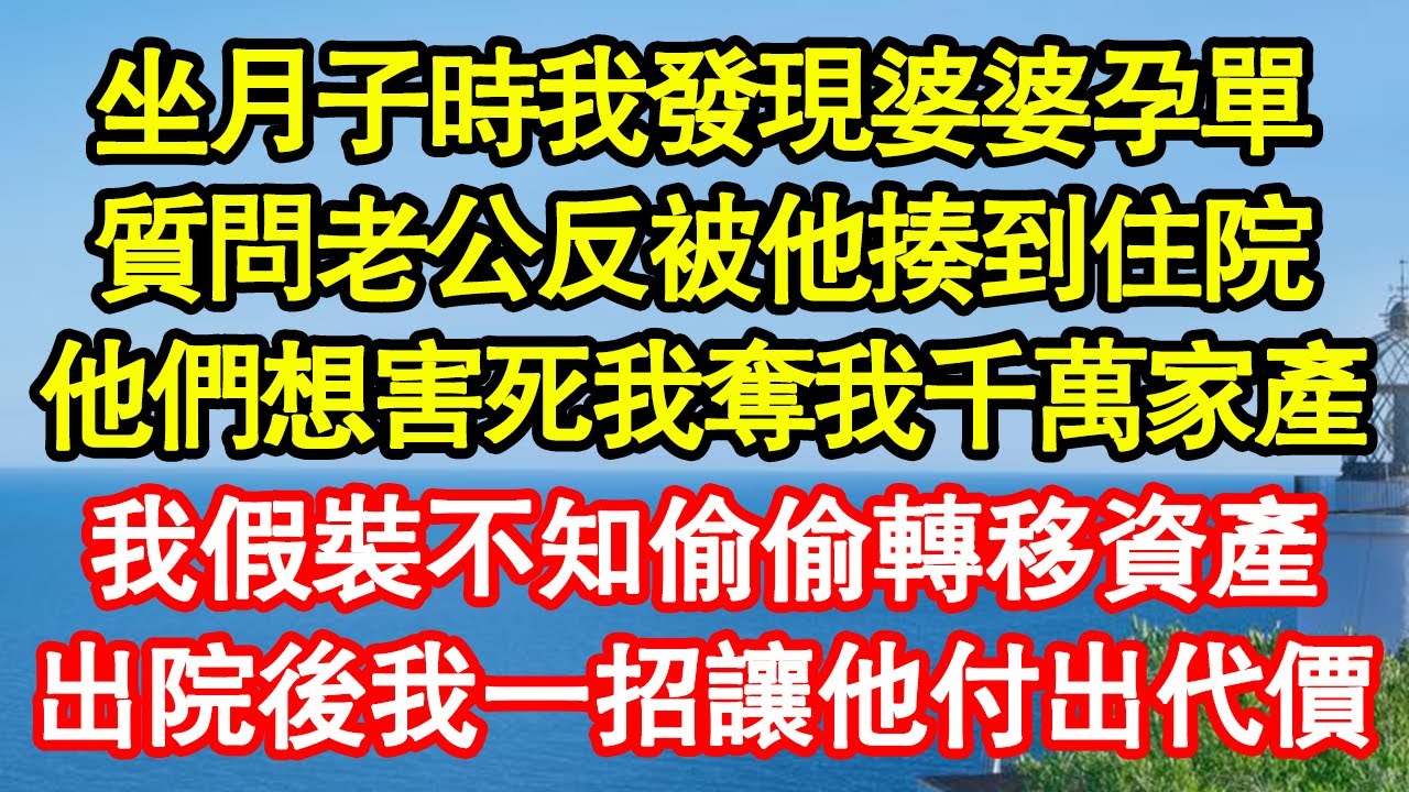 坐月子時我發現婆婆孕單，質問老公反被他揍到住院，他們想害死我奪我千萬家產，我假裝不知偷偷轉移資產，出院後我一招讓他付出代價 真情故事會||老年故事||情感需求||愛情||家庭