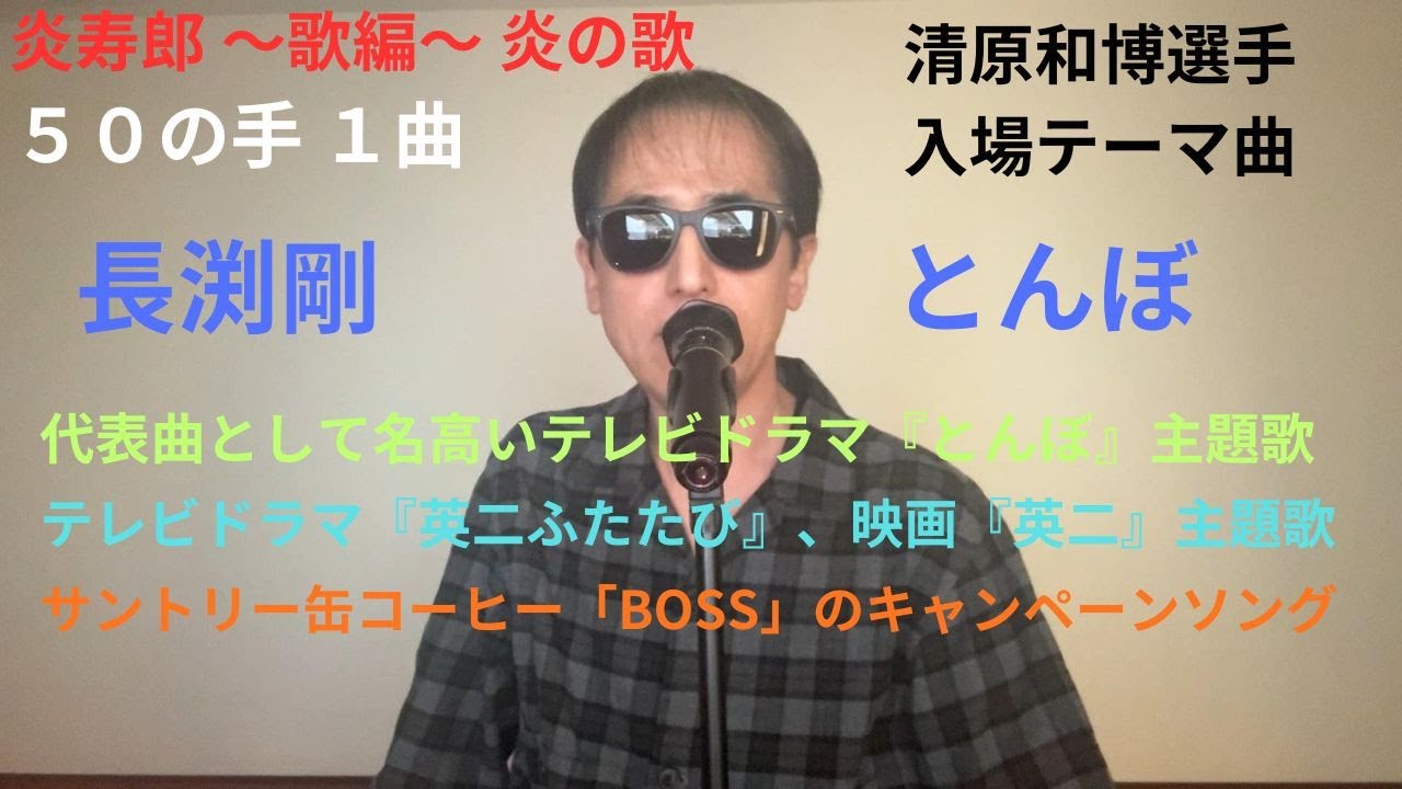 炎寿郎 ～歌編～ 炎の歌　長渕剛　とんぼ　　代表曲として名高いテレビドラマ『とんぼ』主題歌　　清原和博選手入場テーマ曲