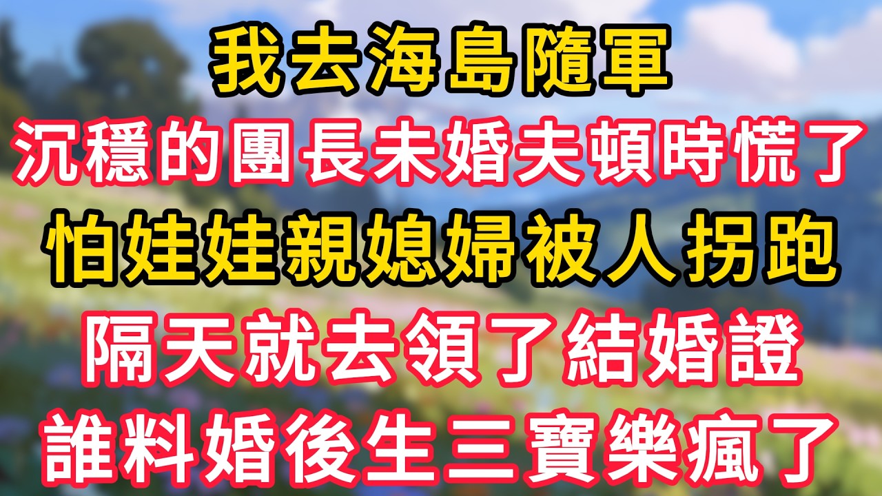 我去海島隨軍，沉穩的團長未婚夫頓時慌了，怕娃娃親媳婦被拐跑，隔天就去領了結婚證，誰料婚後生三寶樂瘋了！ #為人處世 #生活经验#深夜淺讀 #情感故事 #人間心理 #小说