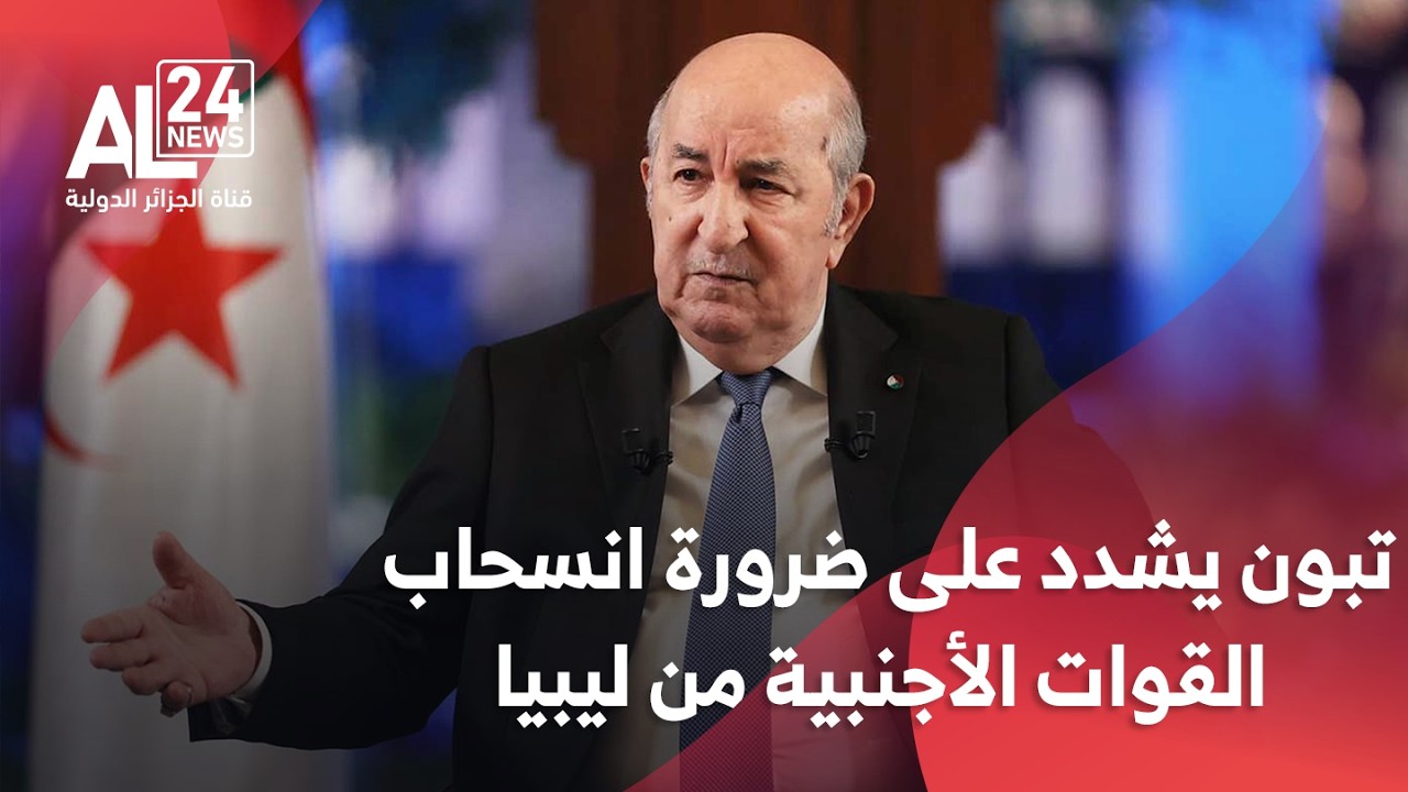 ليبيا | الرئيس تبون يشدد على ضرورة الانسحاب الكامل والفوري للقوات الأجنبية