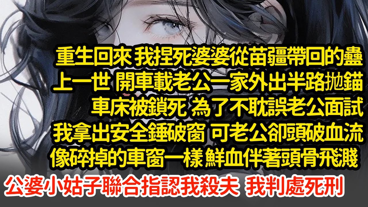 重生回來 我捏死婆婆從苗疆帶回的蠱，上一世為了不耽誤老公面試我拿出安全錘破窗  可老公卻頭破血流，像碎掉的車窗一樣頭骨飛濺，公婆小姑子聯合指認我殺夫  我判處死刑