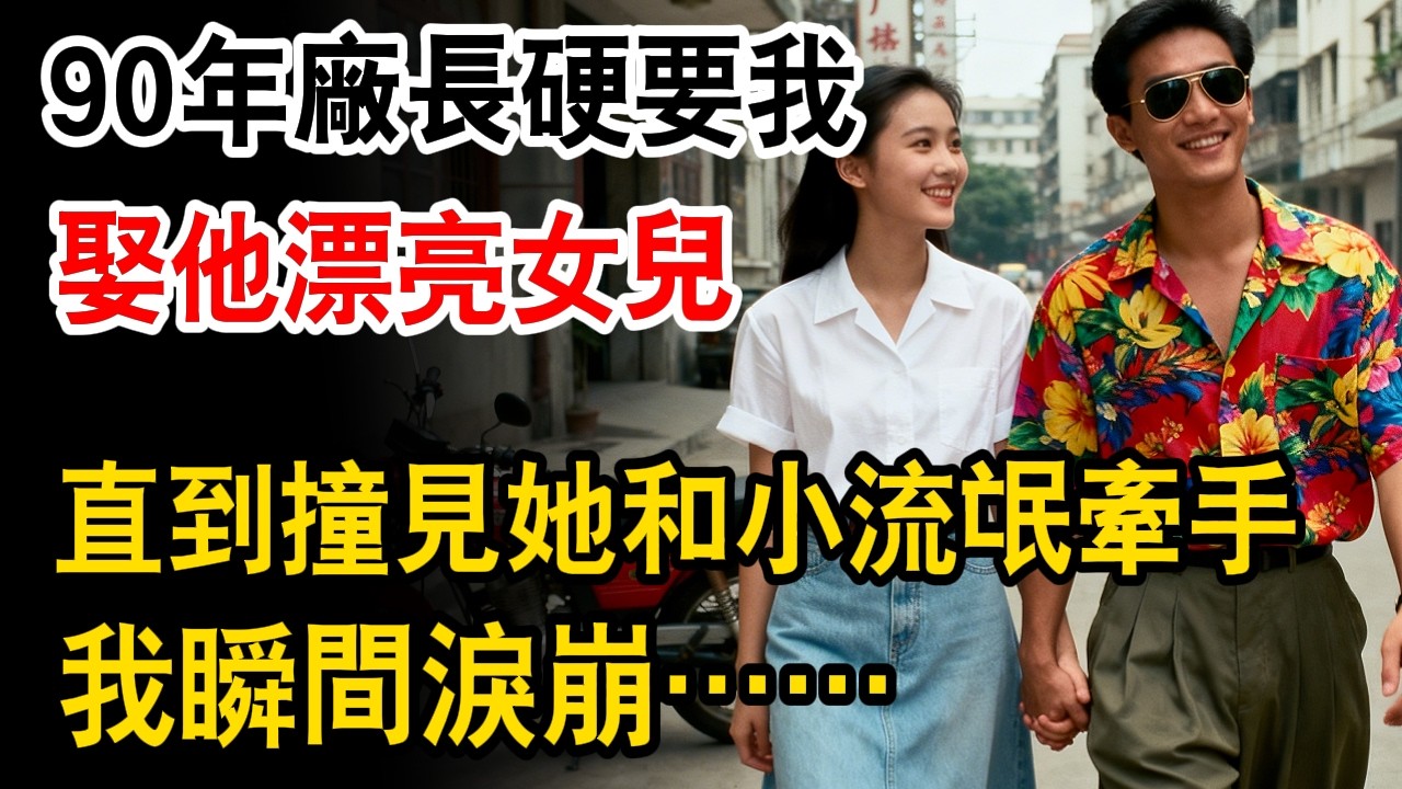 90年廠長硬要我娶他漂亮女兒。直到街頭撞見她上了別人摩托車，我瞬間淚崩……
