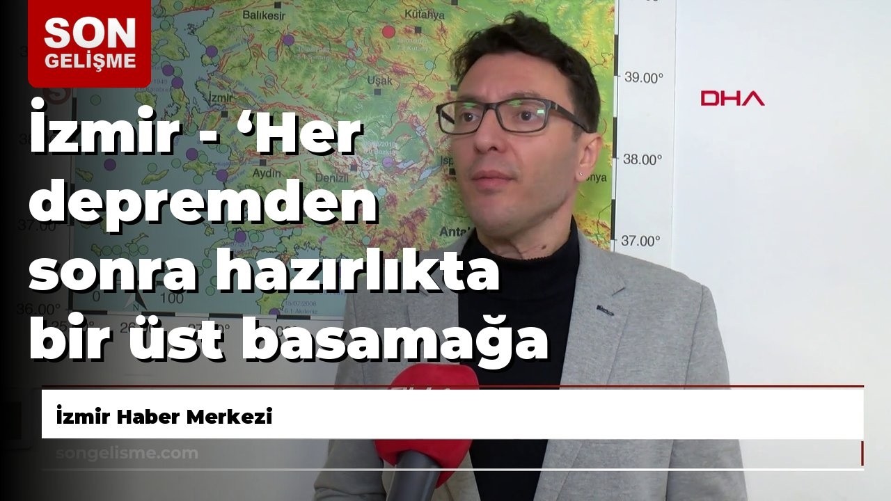 İzmir - ‘Her depremden sonra hazırlıkta bir üst basamağa geçiliyor’