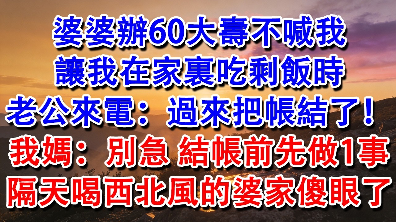 【完結爽文】婆婆辦60大壽不喊我，讓我在家裏吃剩飯時，老公來電：過來把帳結了！我媽：別急！結帳前先做一件事。隔天喝西北風的婆家傻眼了！#婆媳 #家庭 #情感故事 #為人處世 #婚姻 #故事 #情感