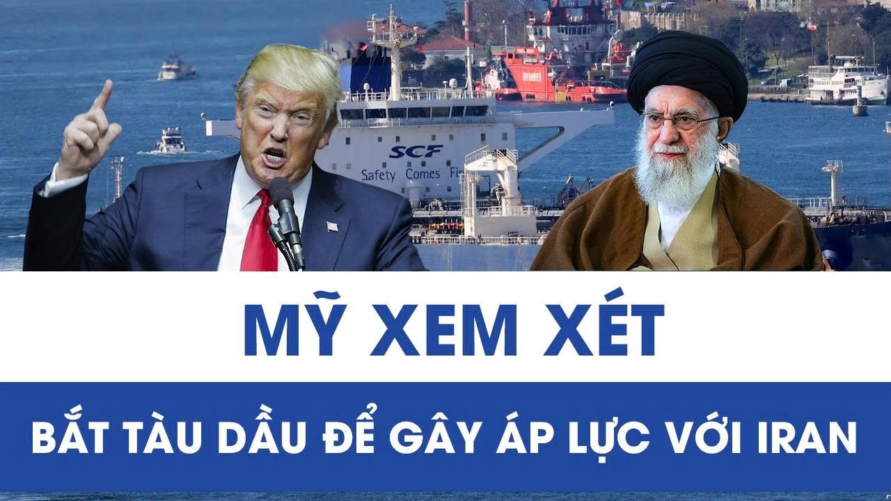 Washington tung đòn mới: Xem xét “bắt tàu dầu” để gây áp lực với Iran, nguy cơ leo thang căng thẳng