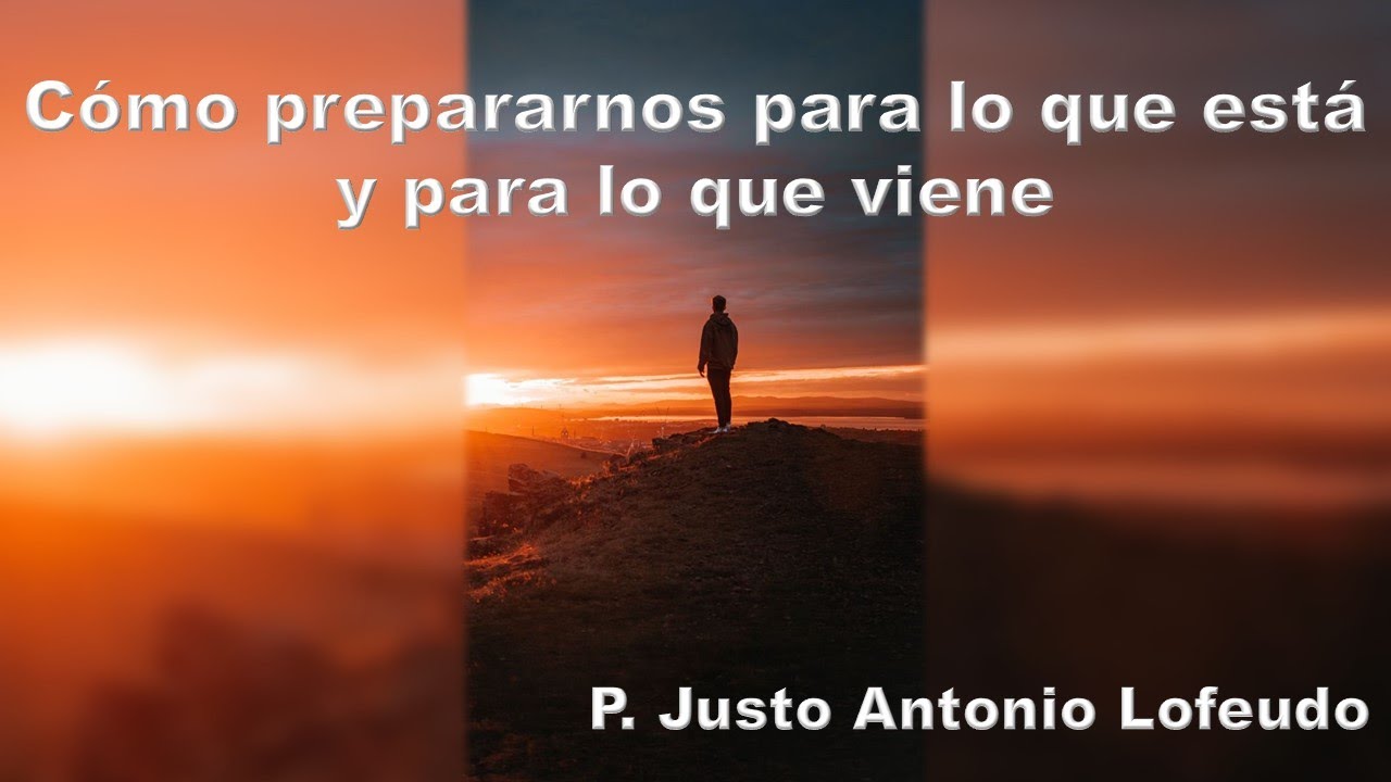 Cómo prepararnos para lo que está y para lo que viene.  P. Justo Antonio Lofeudo.