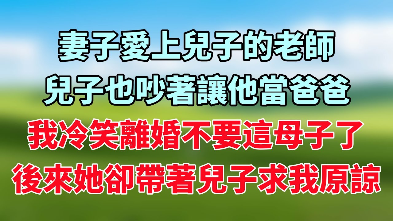 妻子愛上兒子的老師，兒子也吵著讓他當爸爸，我冷笑離婚不要這母子了，後來她卻帶著兒子求我原諒！#小说推荐 #一口气看完