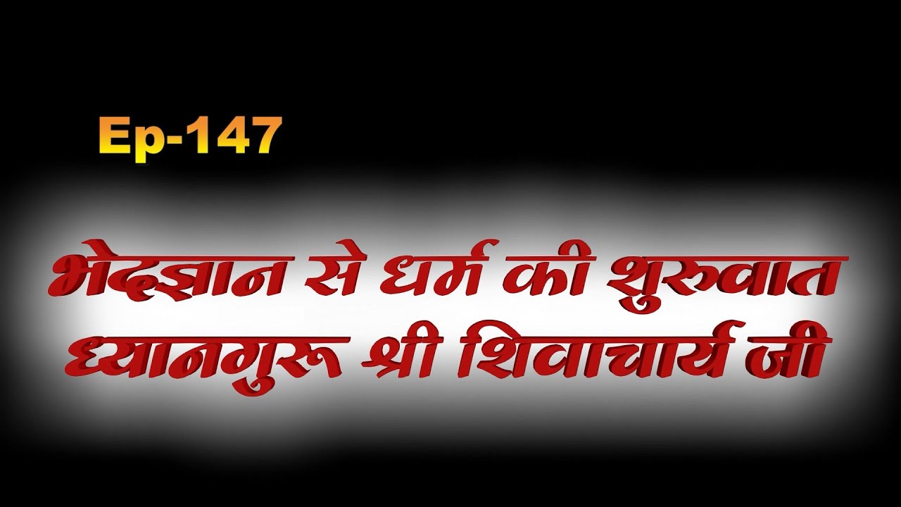 EP-147 भेदज्ञान से धर्म की शुरुवात -ध्यान गुरु शिवाचार्य श्री जी