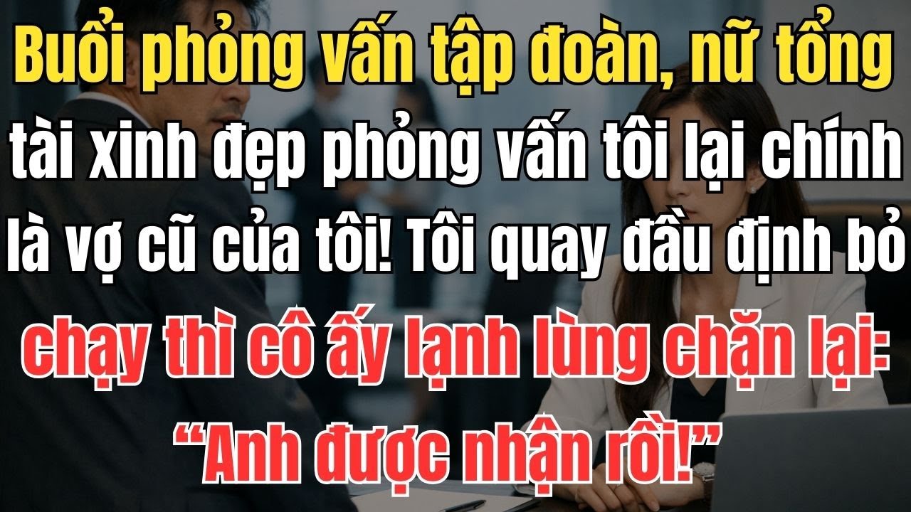 Buổi phỏng vấn tập đoàn, nữ tổng tài xinh đẹp phỏng vấn tôi lại chính là vợ cũ của tôi! Tôi định bỏ