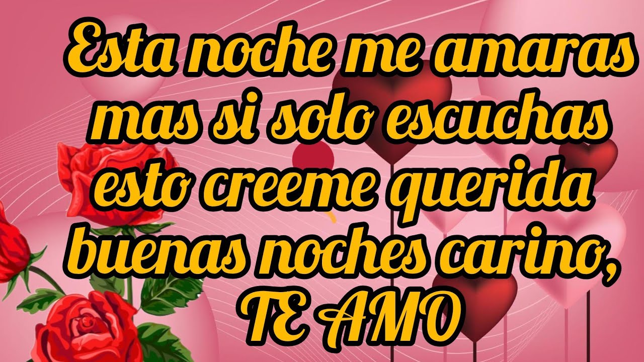 Esta noche me amaras mas si solo escuchas esto creeme querida buenas noches carino, TE AMO
