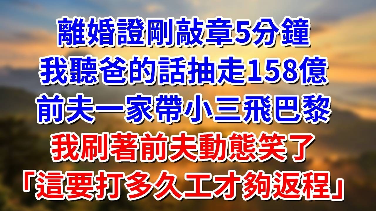 離婚證剛敲章5分鐘，我聽爸的話抽走158億，前夫一家帶小三飛巴黎，我刷著前夫的動態笑了：這要打多久工才夠返程#阿木講故事#為人處世#生活經驗#情感故事#養老#睡前故事