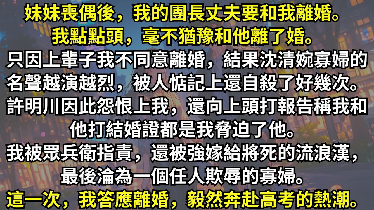 妹妹喪偶後，我的團長丈夫要和我離婚。我毫不猶豫答應了。只因上輩子我不同意離婚，結果妹妹自殺了好幾次。他因此怨恨上我，還汙蔑我當初是脅迫他結婚。這一次，我毅然決然去奔赴高考的熱潮。