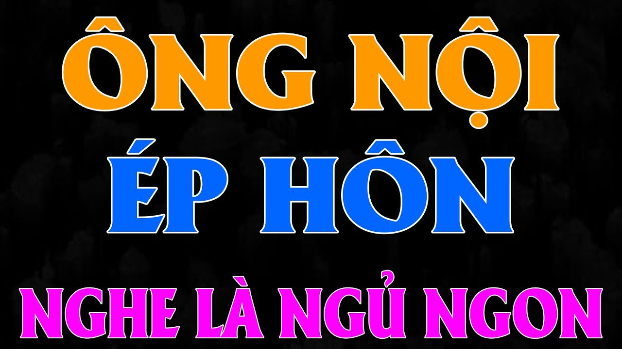 Ai cũng phải khen hay: ÔNG NỘI ÉP HÔN CƯỚI NGƯỜI KHÔNG YÊU - Full Truyện ngôn tình đêm 2026