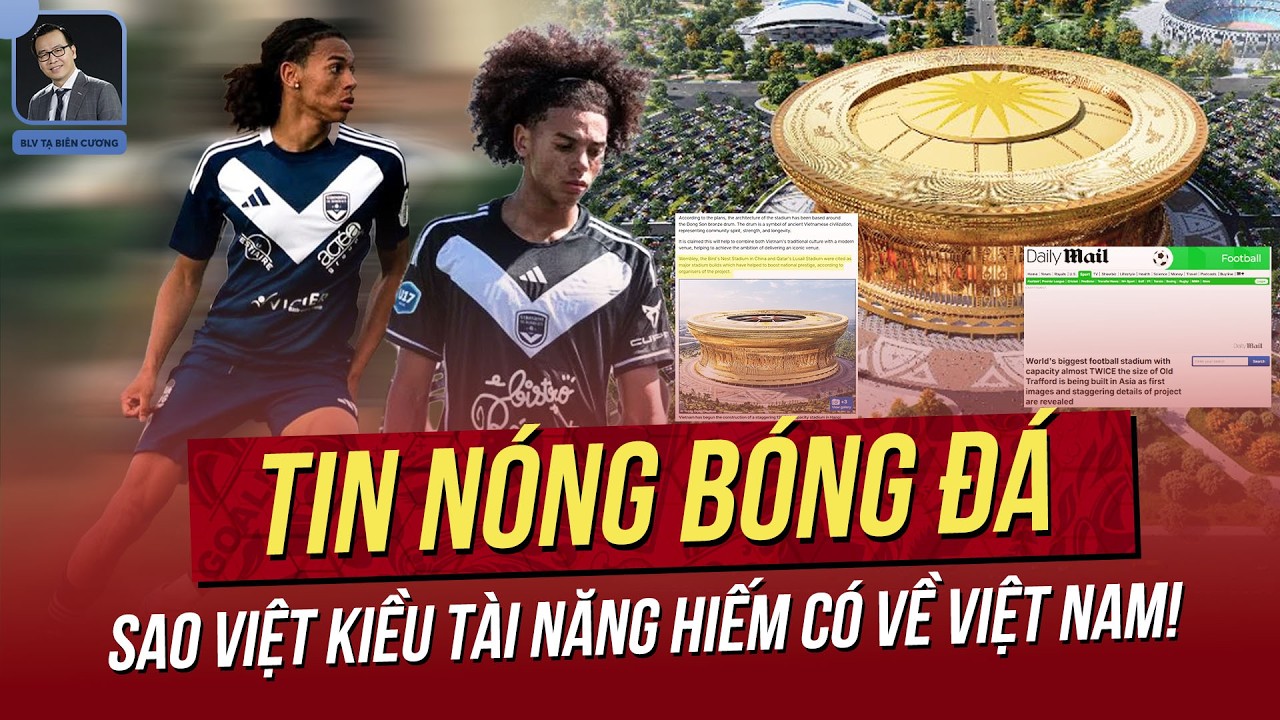 Tin nóng 9/2: Sao Việt Kiều tài năng hiếm có về VN! Báo Anh choáng với SVĐ  lớn nhất thế giới của VN