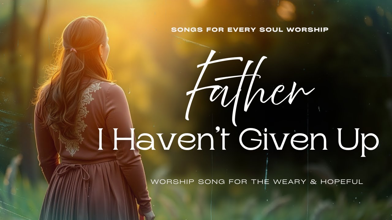 Father, I Haven't Given Up | Worship Song for the Weary & Hopeful | Songs for Every Soul Worship