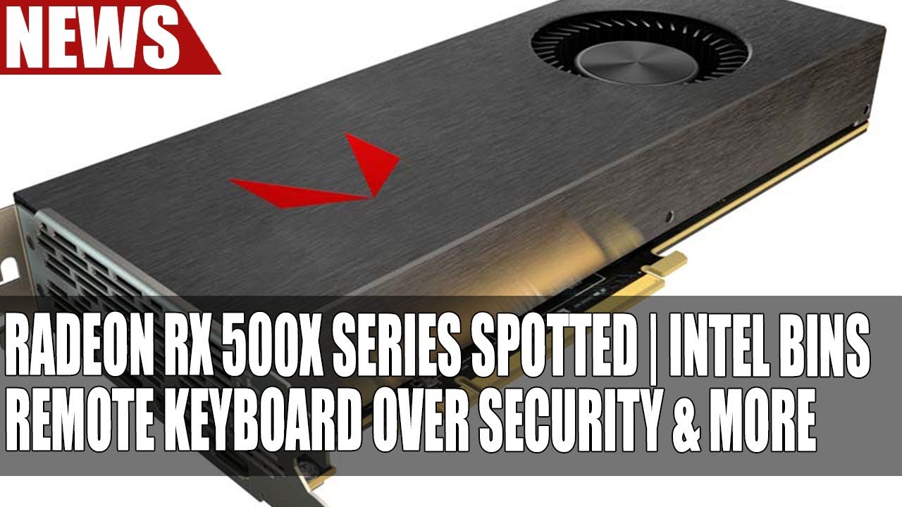 Radeon RX 500X Series Spotted | Intel Bins Remote Keyboard Over Security & More