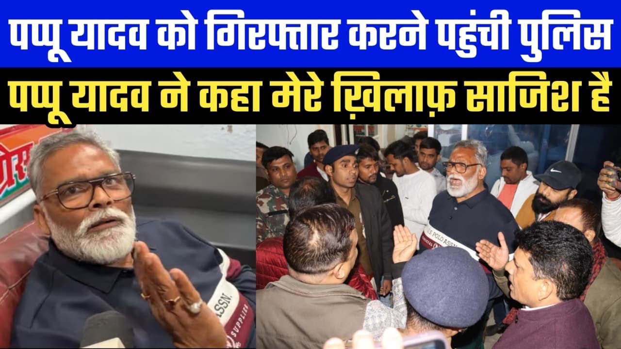 Pappu यादव को गिरफ्तार करने पहुंची पुलिस,पप्पू यादव ने कहा मेरे ख़िलाफ़ साजिश है 