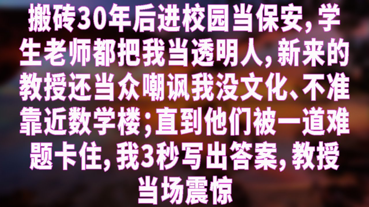 搬砖30年后进校园当保安，学生老师都把我当透明人，新来的教授还当众嘲讽我没文化、不准靠近数学楼；直到他们被一道难题卡住，我3秒写出答案，教授当场震惊