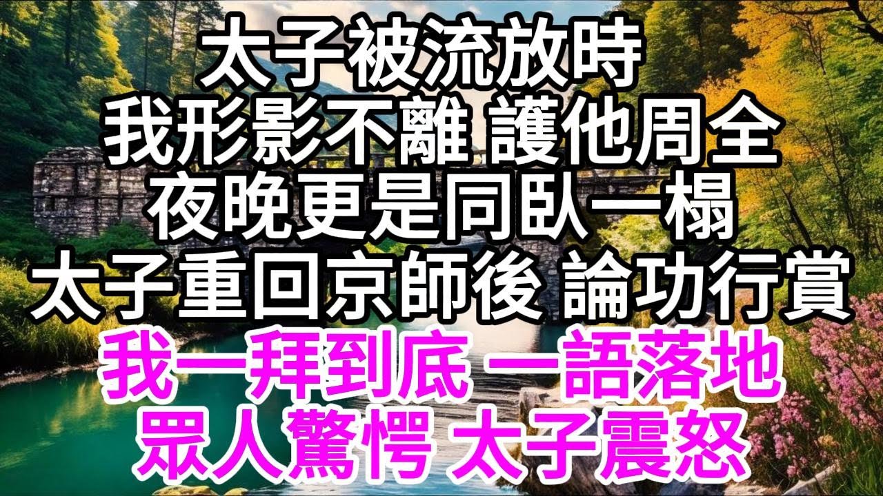 太子被流放時，我形影不離 護他周全，夜晚更是同臥一榻，太子重回京師後 論功行賞，我一拜到底 一語落地，眾人驚愕 太子震怒 【美好人生】
