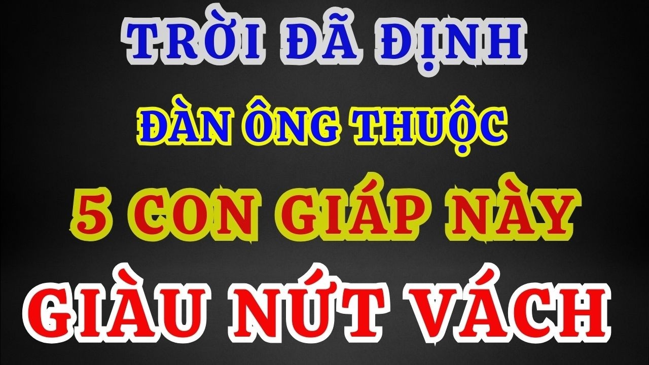 TRỜI ĐÃ ĐỊNH 5 CON GIÁP KHIẾN ĐÀN ÔNG CÀNG VỀ GIÀ CÀNG NẶNG NGHIỆP