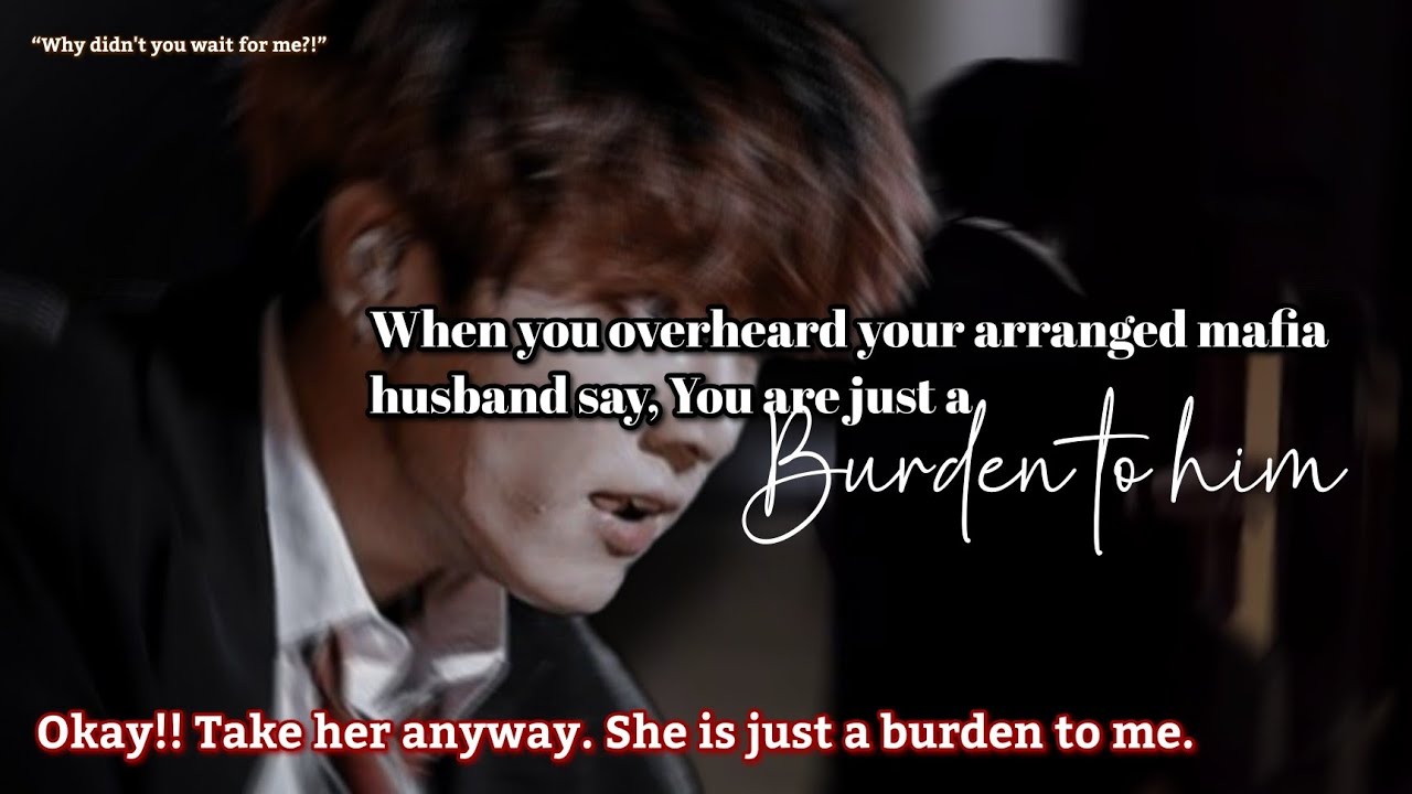 When you overheard your arranged mafia husband say, You are just a burden to him