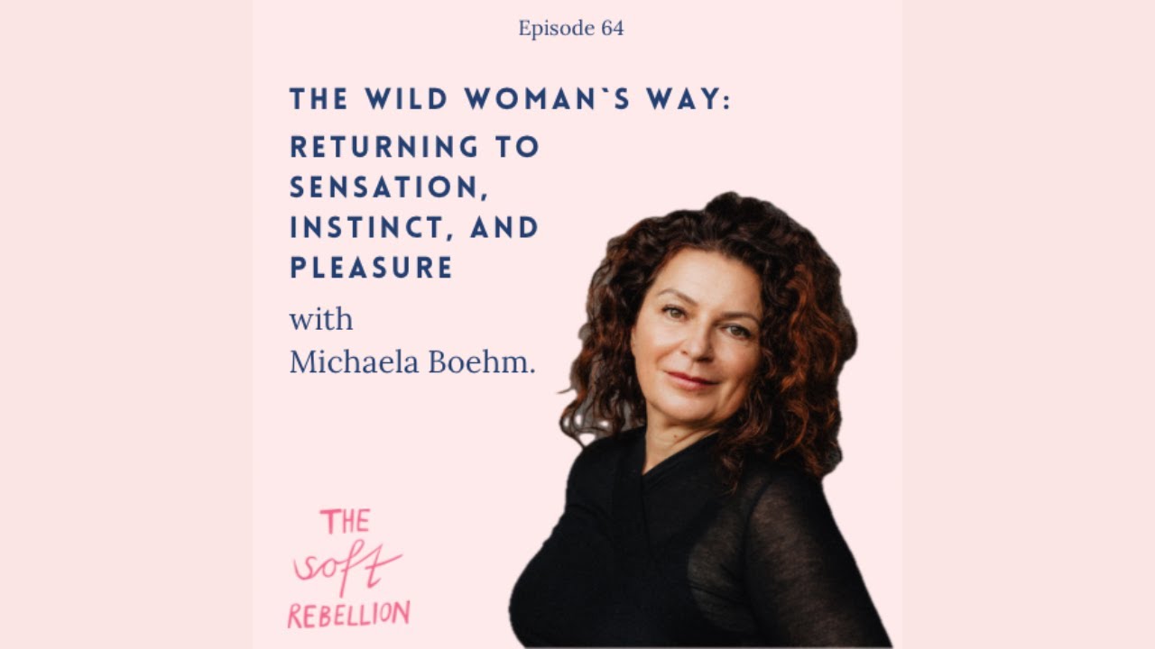 Ep  64: The Wild Woman&rsquo;s Way  Returning to Sensation, Instinct, and Pleasure -  with Michaela Boehm.