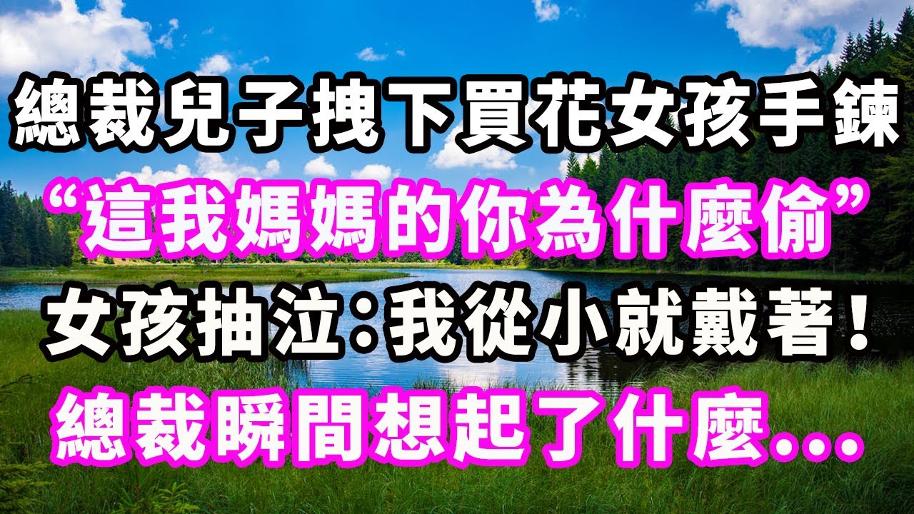 總裁兒子拽下買花女孩手鍊：“這我媽媽的你為什麼偷？”女孩抽泣：我從小就戴著！總裁瞬間想起了什麼...#爽文#大女主#現實情感#家庭