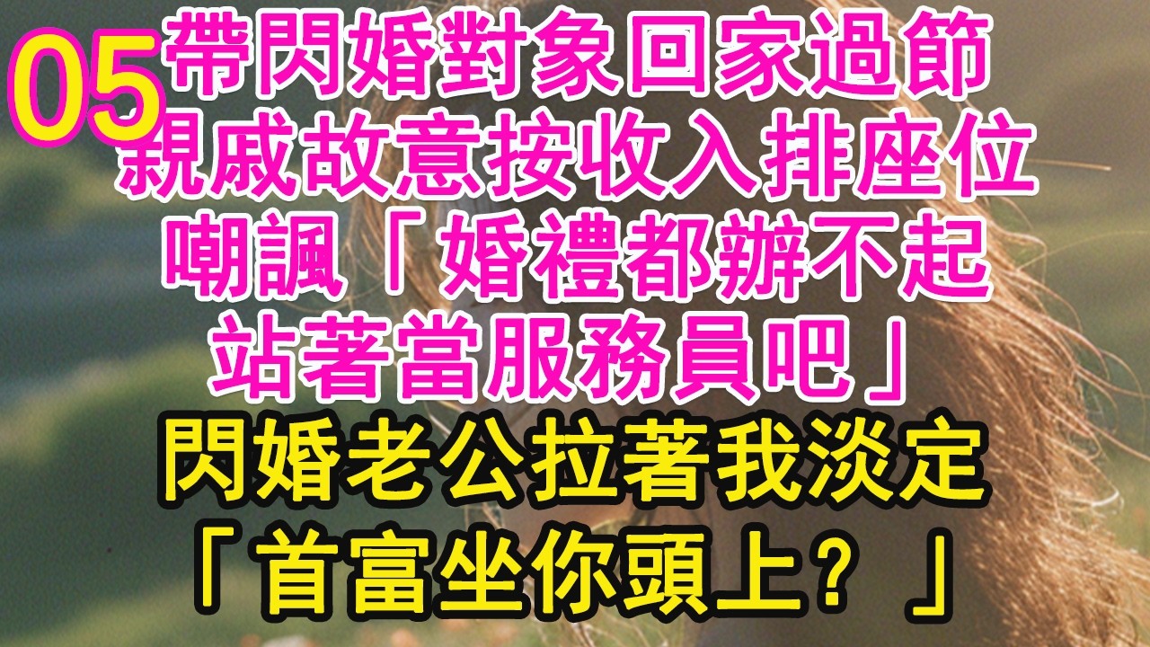 05！！帶閃婚對象回家過節，親戚故意按收入排座位，嘲諷「婚禮都辦不起，站著當服務員吧」閃婚老公拉著我淡定，「首富坐你頭上？」【琉璃】【甜寵】【霸總】